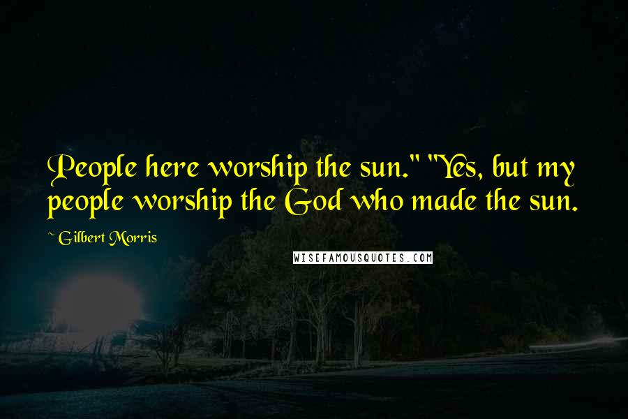 Gilbert Morris Quotes: People here worship the sun." "Yes, but my people worship the God who made the sun.