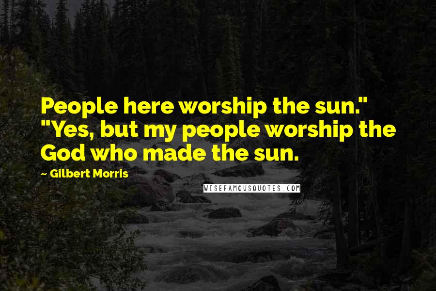 Gilbert Morris Quotes: People here worship the sun." "Yes, but my people worship the God who made the sun.