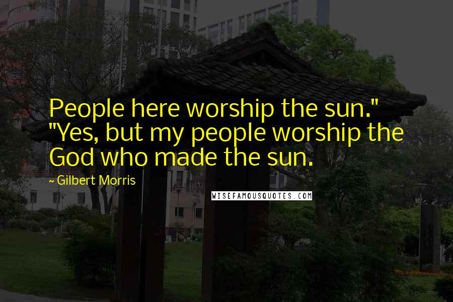 Gilbert Morris Quotes: People here worship the sun." "Yes, but my people worship the God who made the sun.