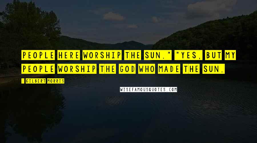 Gilbert Morris Quotes: People here worship the sun." "Yes, but my people worship the God who made the sun.