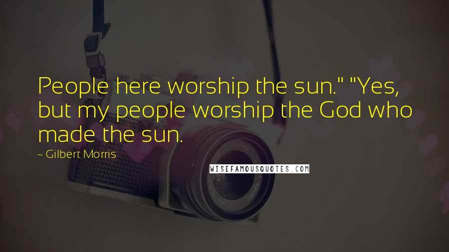 Gilbert Morris Quotes: People here worship the sun." "Yes, but my people worship the God who made the sun.