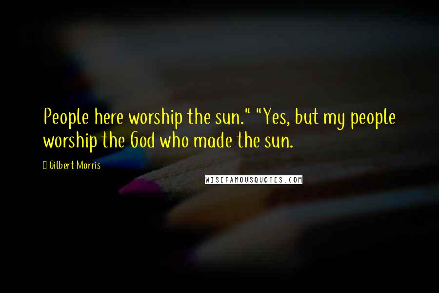 Gilbert Morris Quotes: People here worship the sun." "Yes, but my people worship the God who made the sun.