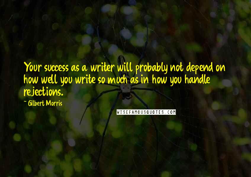 Gilbert Morris Quotes: Your success as a writer will probably not depend on how well you write so much as in how you handle rejections.