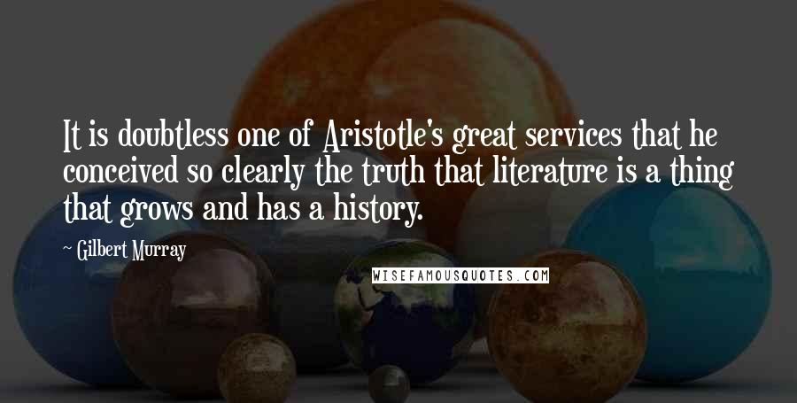 Gilbert Murray Quotes: It is doubtless one of Aristotle's great services that he conceived so clearly the truth that literature is a thing that grows and has a history.