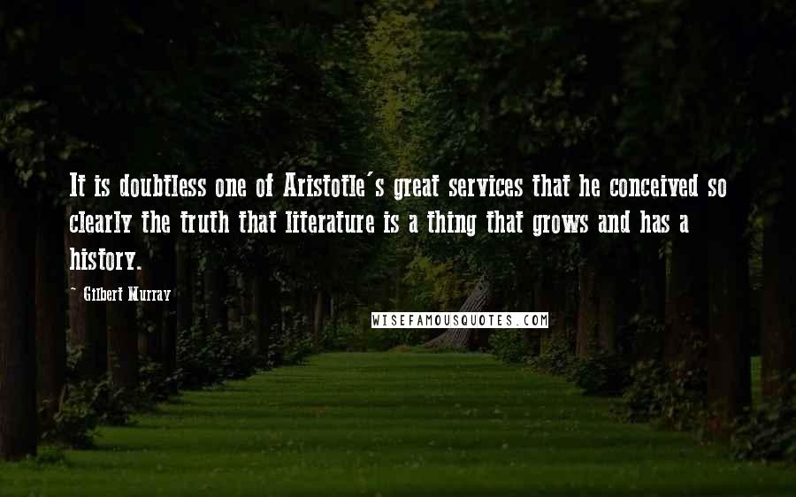 Gilbert Murray Quotes: It is doubtless one of Aristotle's great services that he conceived so clearly the truth that literature is a thing that grows and has a history.