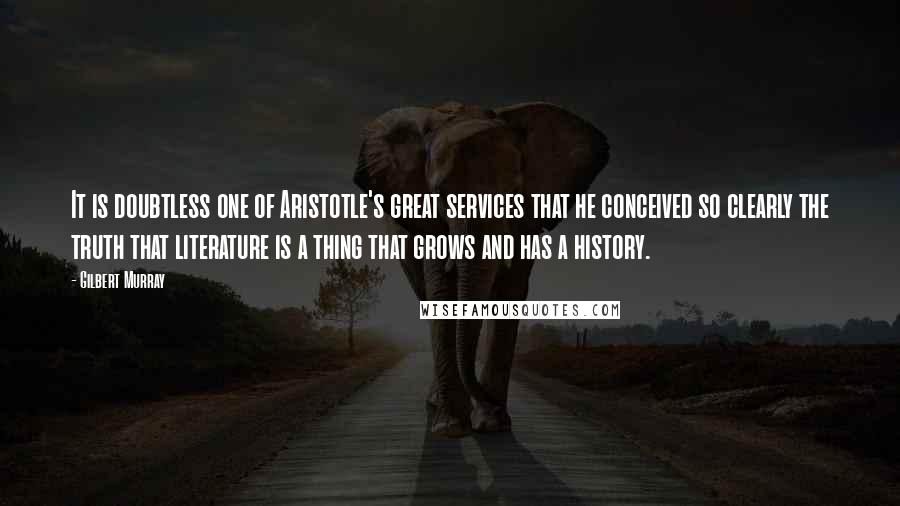 Gilbert Murray Quotes: It is doubtless one of Aristotle's great services that he conceived so clearly the truth that literature is a thing that grows and has a history.