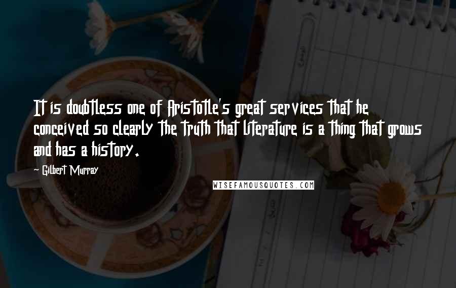 Gilbert Murray Quotes: It is doubtless one of Aristotle's great services that he conceived so clearly the truth that literature is a thing that grows and has a history.