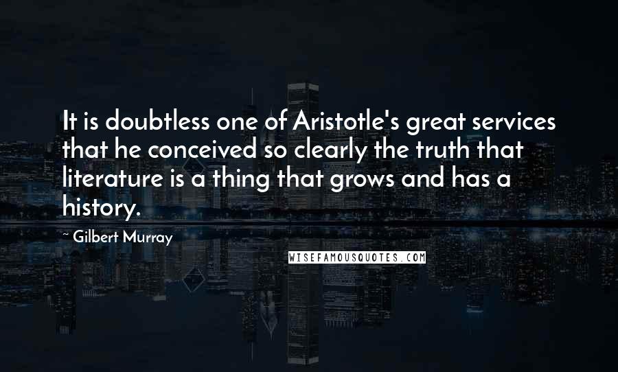 Gilbert Murray Quotes: It is doubtless one of Aristotle's great services that he conceived so clearly the truth that literature is a thing that grows and has a history.