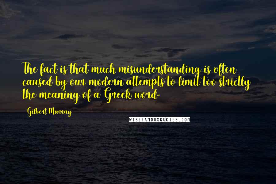 Gilbert Murray Quotes: The fact is that much misunderstanding is often caused by our modern attempts to limit too strictly the meaning of a Greek word.