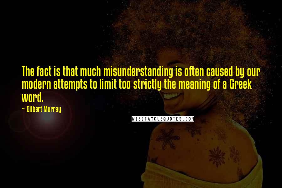 Gilbert Murray Quotes: The fact is that much misunderstanding is often caused by our modern attempts to limit too strictly the meaning of a Greek word.