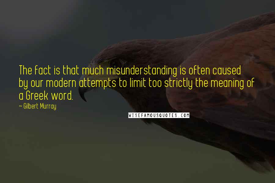 Gilbert Murray Quotes: The fact is that much misunderstanding is often caused by our modern attempts to limit too strictly the meaning of a Greek word.