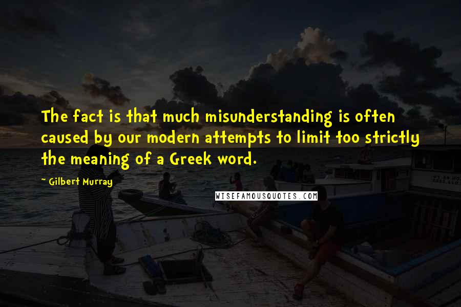Gilbert Murray Quotes: The fact is that much misunderstanding is often caused by our modern attempts to limit too strictly the meaning of a Greek word.
