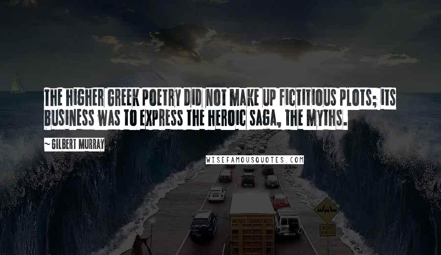 Gilbert Murray Quotes: The higher Greek poetry did not make up fictitious plots; its business was to express the heroic saga, the myths.