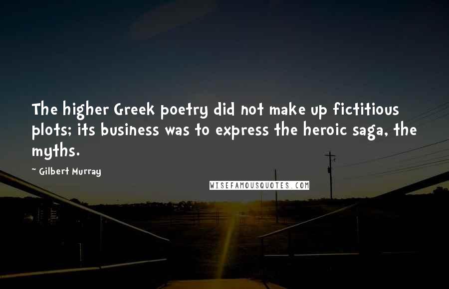 Gilbert Murray Quotes: The higher Greek poetry did not make up fictitious plots; its business was to express the heroic saga, the myths.