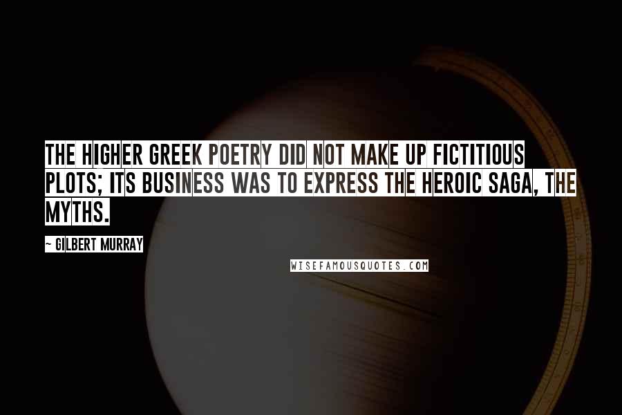 Gilbert Murray Quotes: The higher Greek poetry did not make up fictitious plots; its business was to express the heroic saga, the myths.
