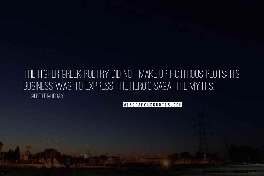 Gilbert Murray Quotes: The higher Greek poetry did not make up fictitious plots; its business was to express the heroic saga, the myths.