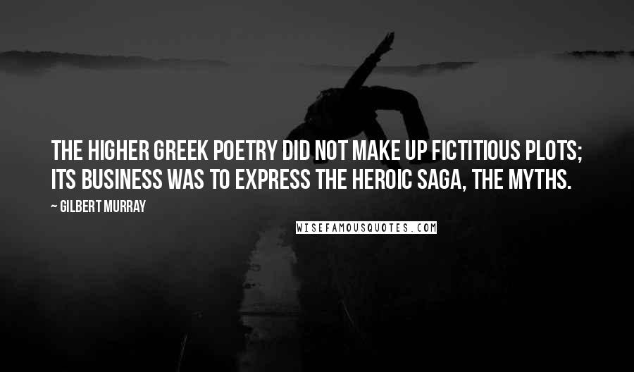 Gilbert Murray Quotes: The higher Greek poetry did not make up fictitious plots; its business was to express the heroic saga, the myths.