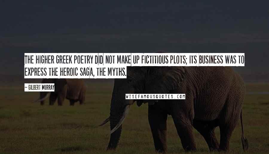 Gilbert Murray Quotes: The higher Greek poetry did not make up fictitious plots; its business was to express the heroic saga, the myths.
