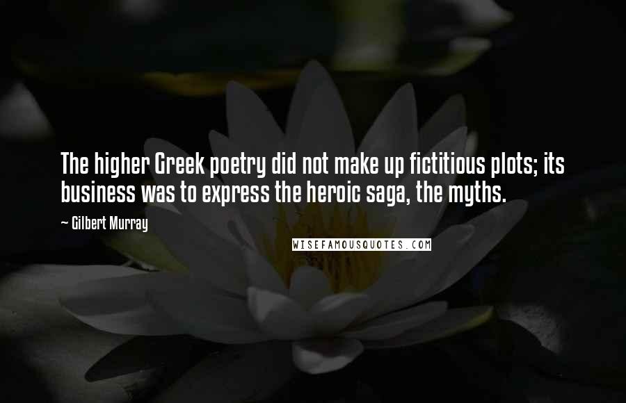 Gilbert Murray Quotes: The higher Greek poetry did not make up fictitious plots; its business was to express the heroic saga, the myths.
