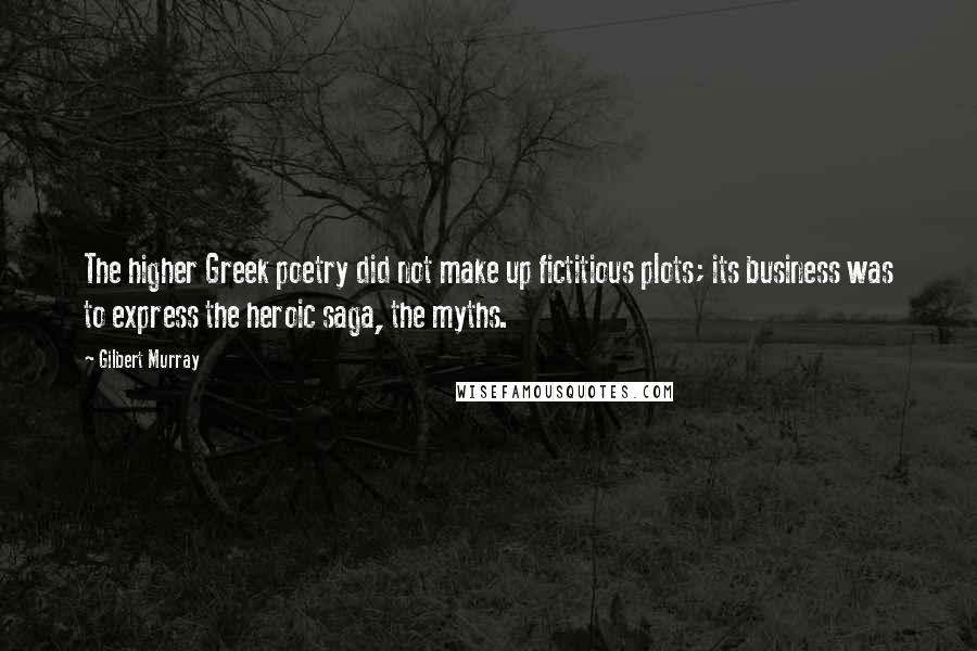 Gilbert Murray Quotes: The higher Greek poetry did not make up fictitious plots; its business was to express the heroic saga, the myths.
