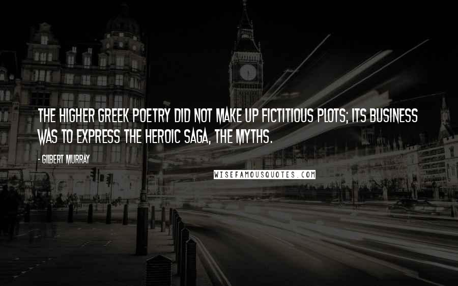 Gilbert Murray Quotes: The higher Greek poetry did not make up fictitious plots; its business was to express the heroic saga, the myths.