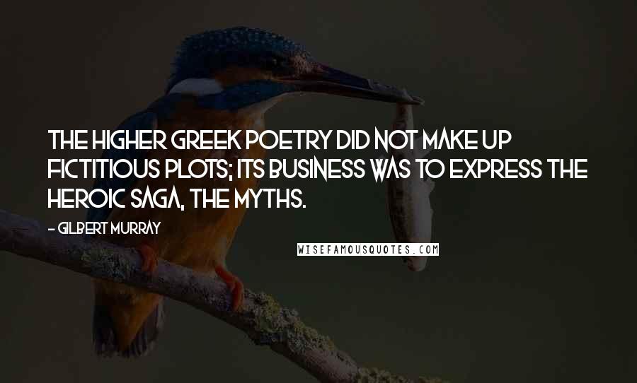 Gilbert Murray Quotes: The higher Greek poetry did not make up fictitious plots; its business was to express the heroic saga, the myths.