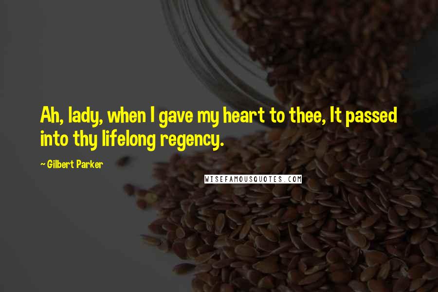 Gilbert Parker Quotes: Ah, lady, when I gave my heart to thee, It passed into thy lifelong regency.