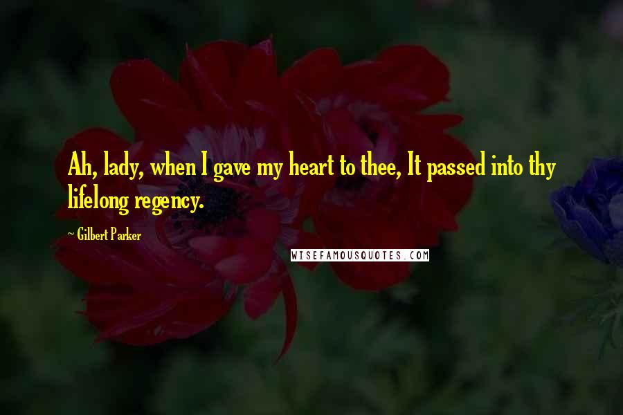 Gilbert Parker Quotes: Ah, lady, when I gave my heart to thee, It passed into thy lifelong regency.