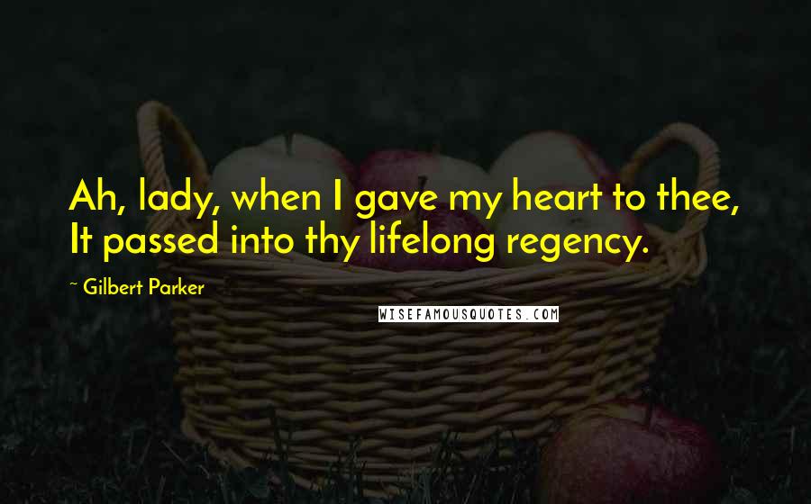 Gilbert Parker Quotes: Ah, lady, when I gave my heart to thee, It passed into thy lifelong regency.