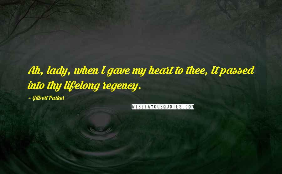 Gilbert Parker Quotes: Ah, lady, when I gave my heart to thee, It passed into thy lifelong regency.