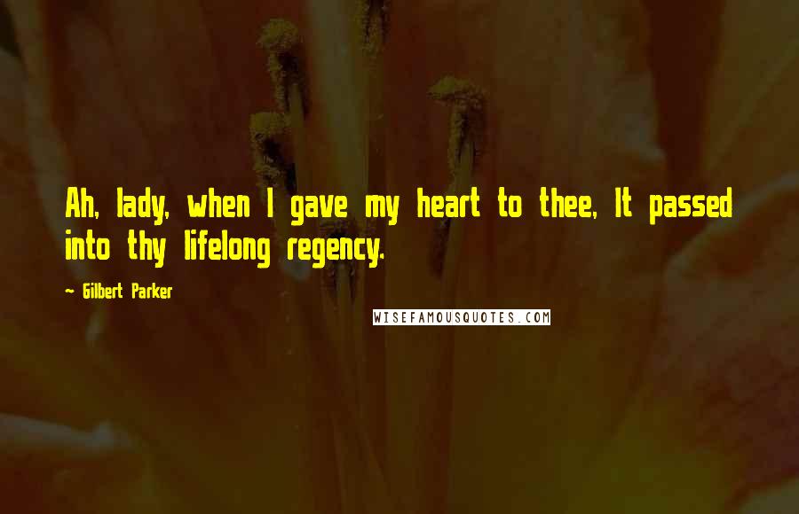 Gilbert Parker Quotes: Ah, lady, when I gave my heart to thee, It passed into thy lifelong regency.