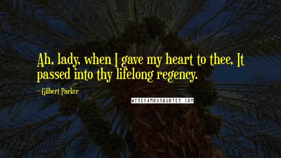 Gilbert Parker Quotes: Ah, lady, when I gave my heart to thee, It passed into thy lifelong regency.