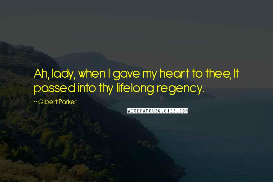 Gilbert Parker Quotes: Ah, lady, when I gave my heart to thee, It passed into thy lifelong regency.