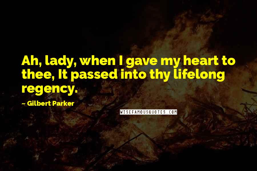 Gilbert Parker Quotes: Ah, lady, when I gave my heart to thee, It passed into thy lifelong regency.