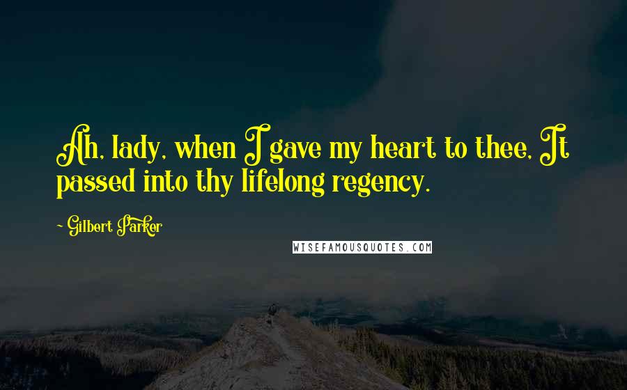 Gilbert Parker Quotes: Ah, lady, when I gave my heart to thee, It passed into thy lifelong regency.