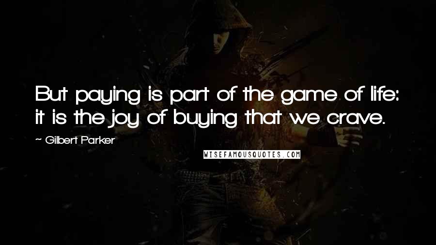 Gilbert Parker Quotes: But paying is part of the game of life: it is the joy of buying that we crave.