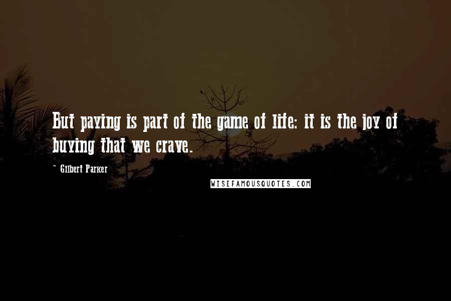 Gilbert Parker Quotes: But paying is part of the game of life: it is the joy of buying that we crave.