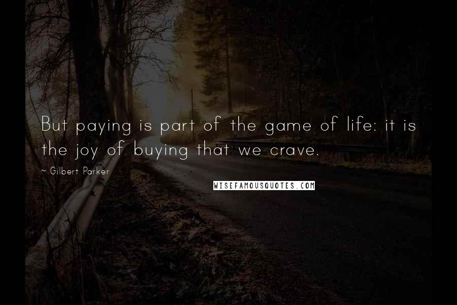 Gilbert Parker Quotes: But paying is part of the game of life: it is the joy of buying that we crave.