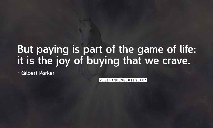 Gilbert Parker Quotes: But paying is part of the game of life: it is the joy of buying that we crave.