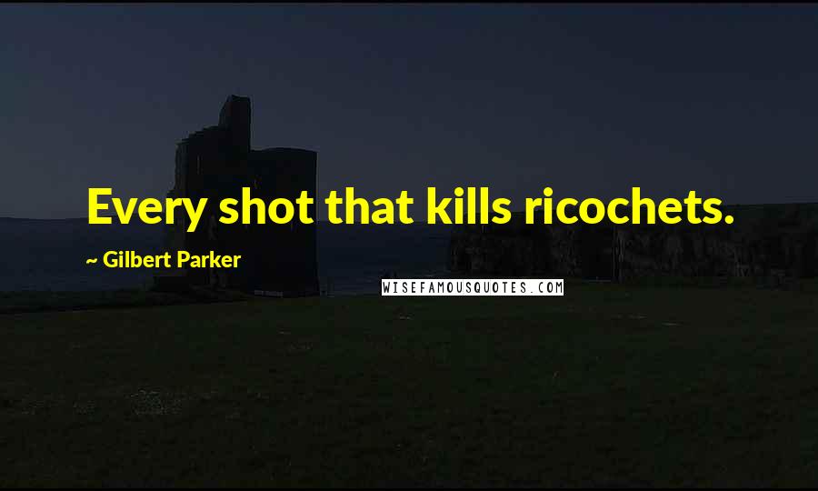 Gilbert Parker Quotes: Every shot that kills ricochets.