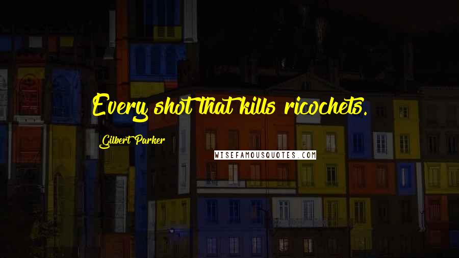 Gilbert Parker Quotes: Every shot that kills ricochets.