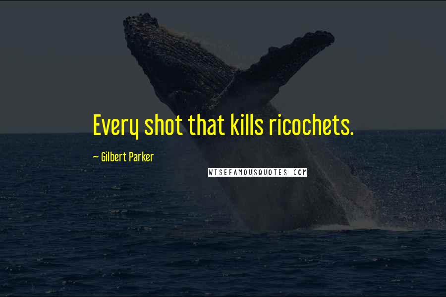 Gilbert Parker Quotes: Every shot that kills ricochets.