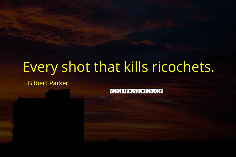 Gilbert Parker Quotes: Every shot that kills ricochets.