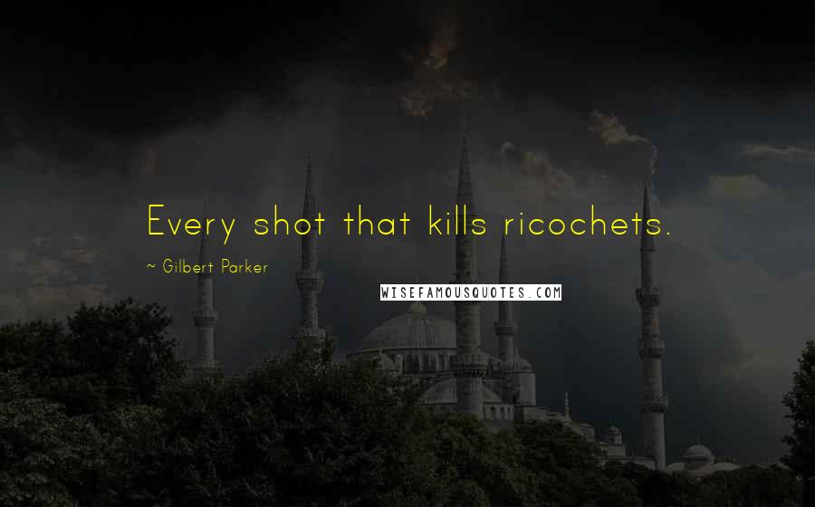 Gilbert Parker Quotes: Every shot that kills ricochets.