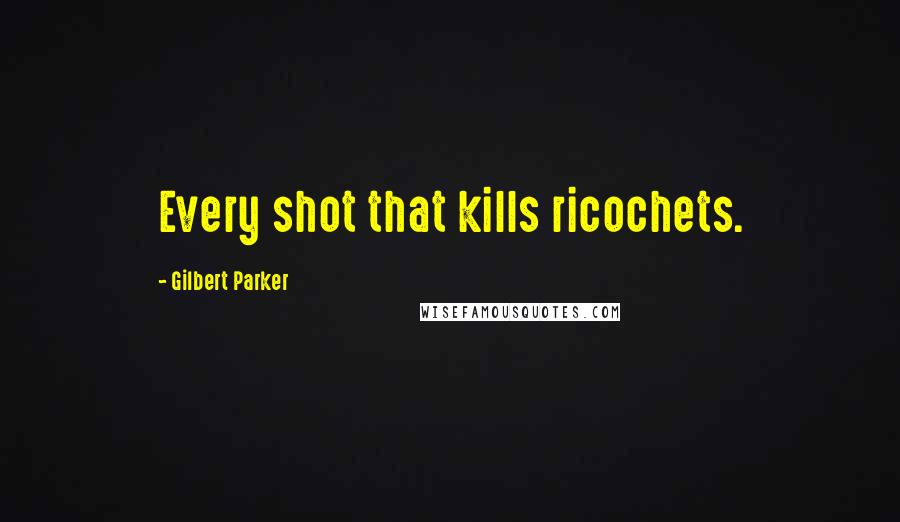 Gilbert Parker Quotes: Every shot that kills ricochets.