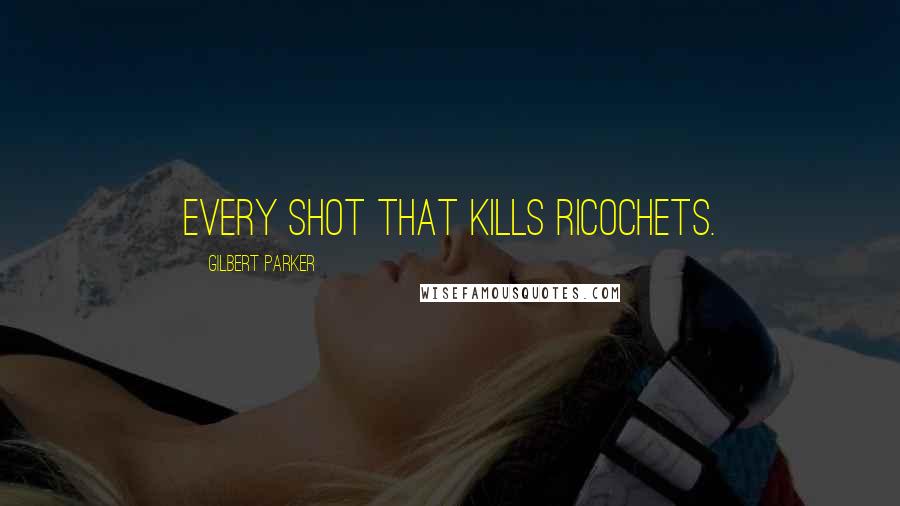 Gilbert Parker Quotes: Every shot that kills ricochets.