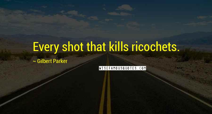 Gilbert Parker Quotes: Every shot that kills ricochets.