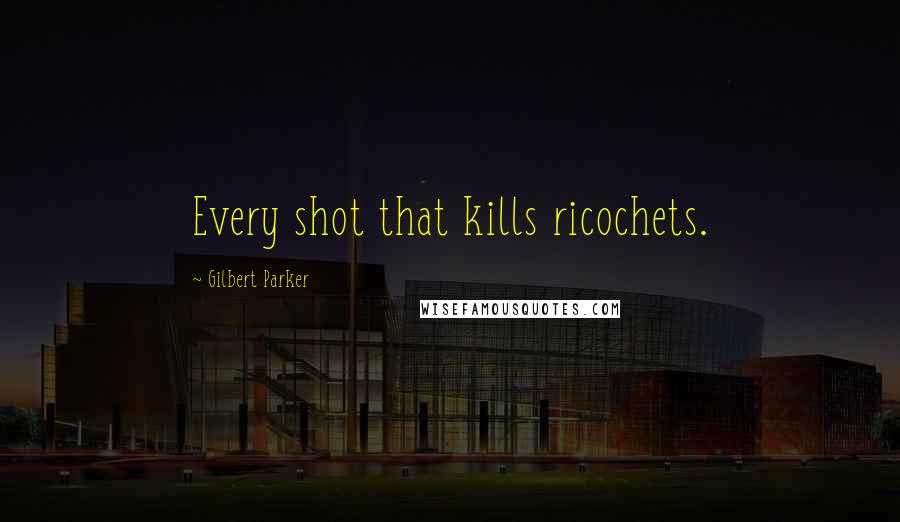 Gilbert Parker Quotes: Every shot that kills ricochets.