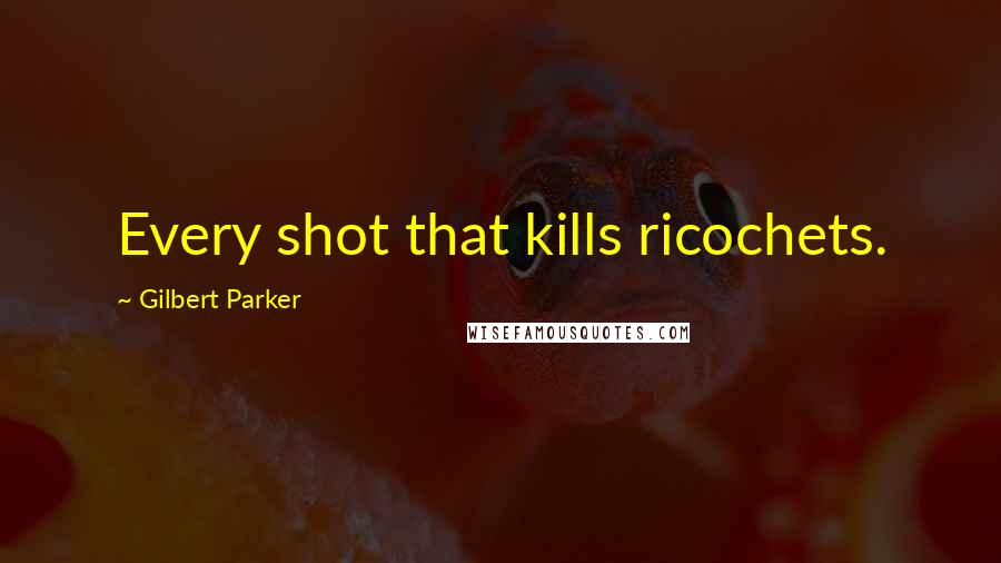 Gilbert Parker Quotes: Every shot that kills ricochets.
