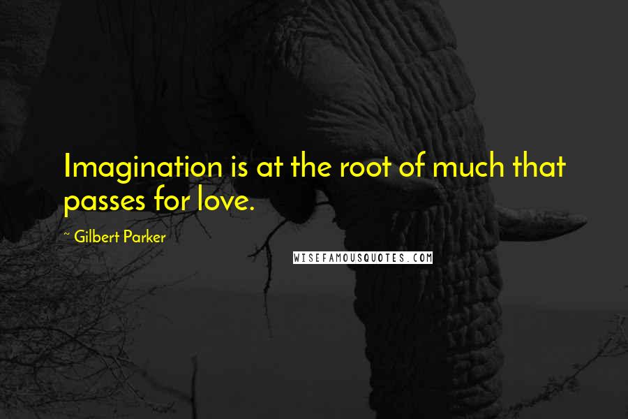 Gilbert Parker Quotes: Imagination is at the root of much that passes for love.